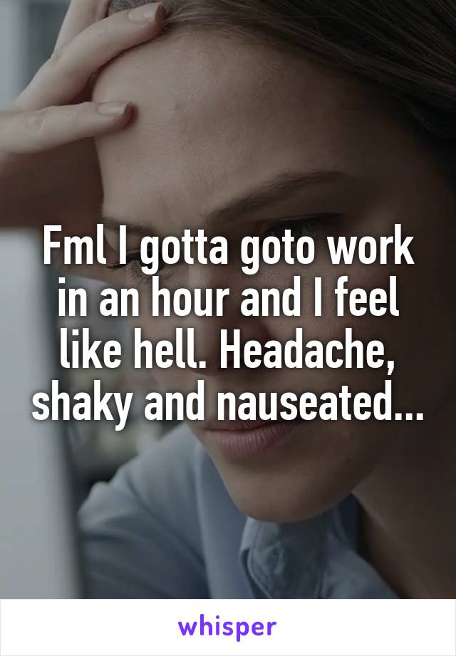 Fml I gotta goto work in an hour and I feel like hell. Headache, shaky and nauseated...