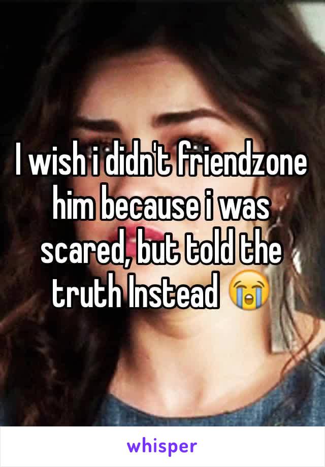 I wish i didn't friendzone him because i was scared, but told the truth Instead 😭