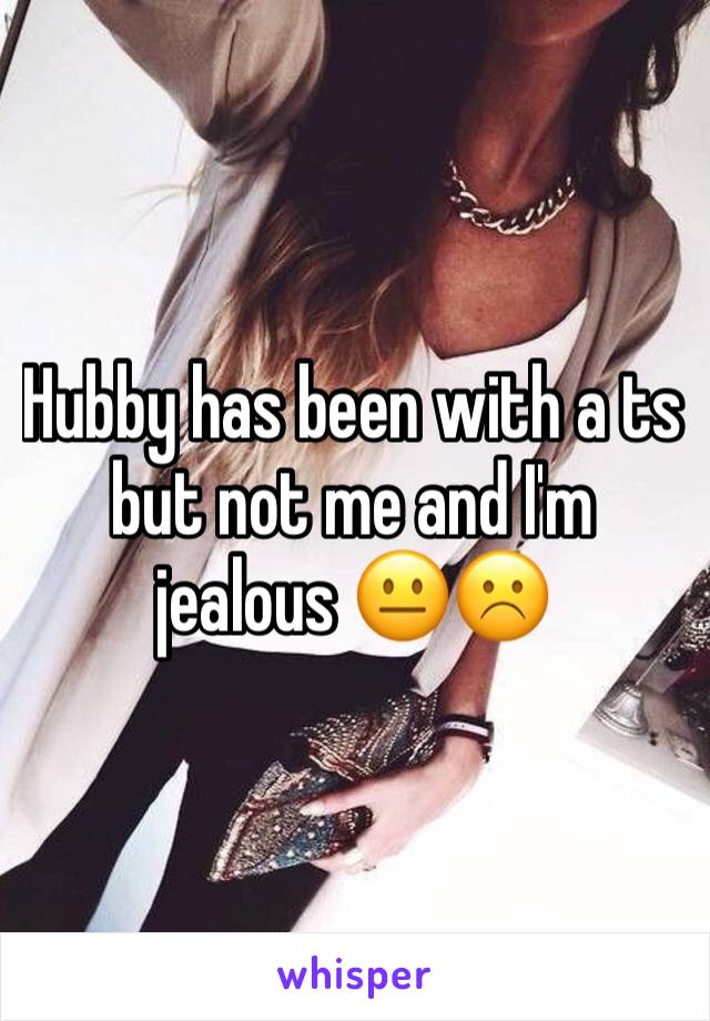 Hubby has been with a ts but not me and I'm jealous 😐☹️