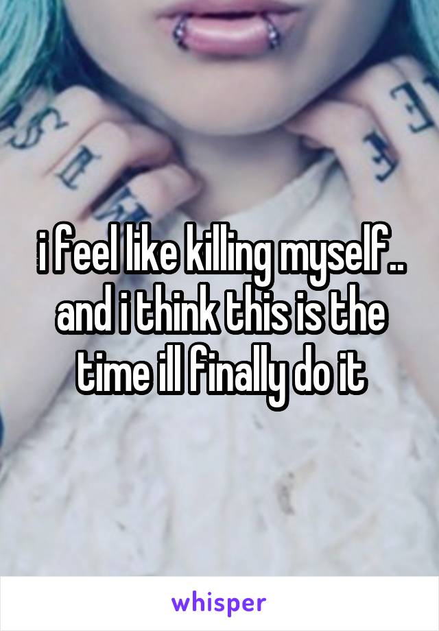 i feel like killing myself..
and i think this is the time ill finally do it