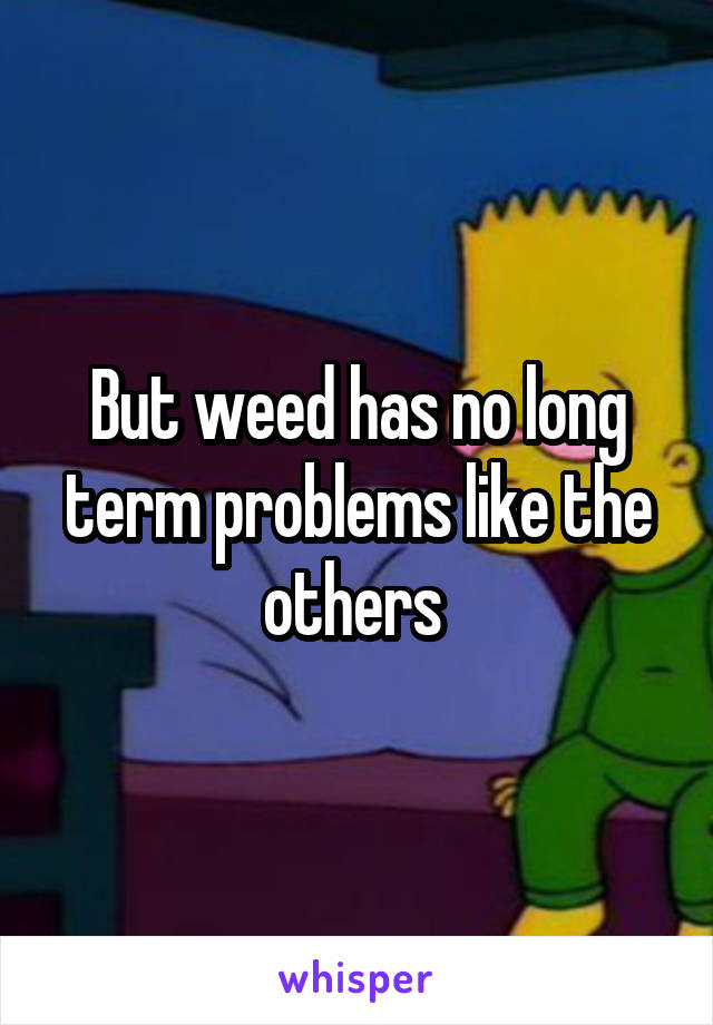 But weed has no long term problems like the others 