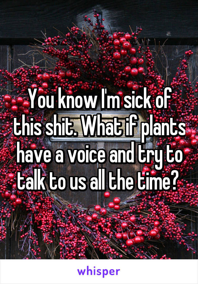 You know I'm sick of this shit. What if plants have a voice and try to talk to us all the time? 