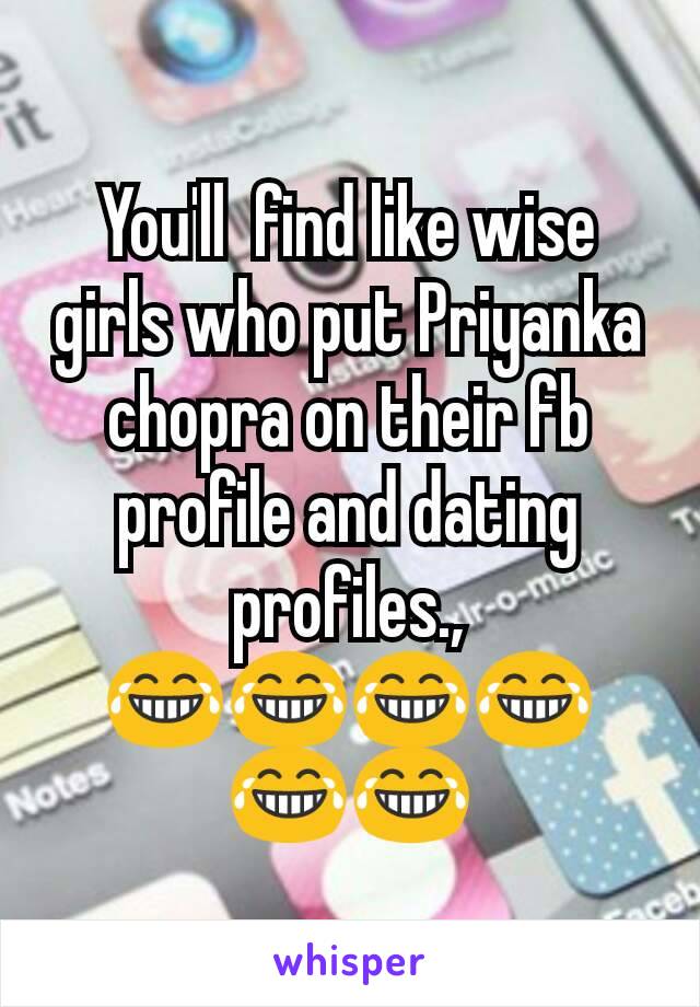 You'll  find like wise girls who put Priyanka chopra on their fb profile and dating  profiles., 😂😂😂😂😂😂