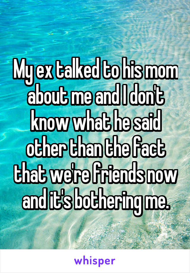 My ex talked to his mom about me and I don't know what he said other than the fact that we're friends now and it's bothering me.