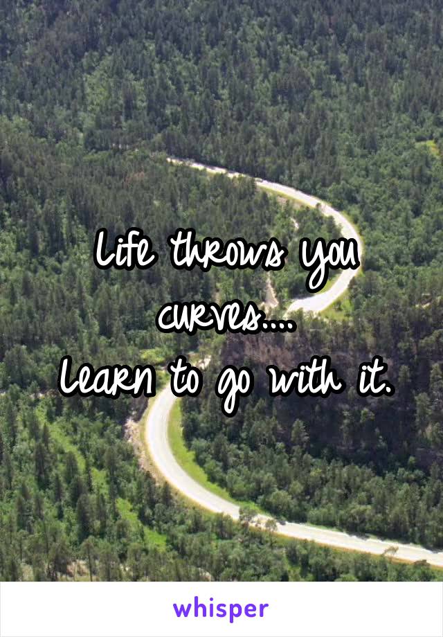 Life throws you curves....
Learn to go with it.