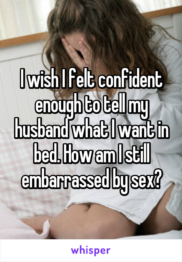 I wish I felt confident enough to tell my husband what I want in bed. How am I still embarrassed by sex?