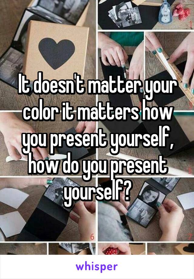 It doesn't matter your color it matters how you present yourself, how do you present yourself?