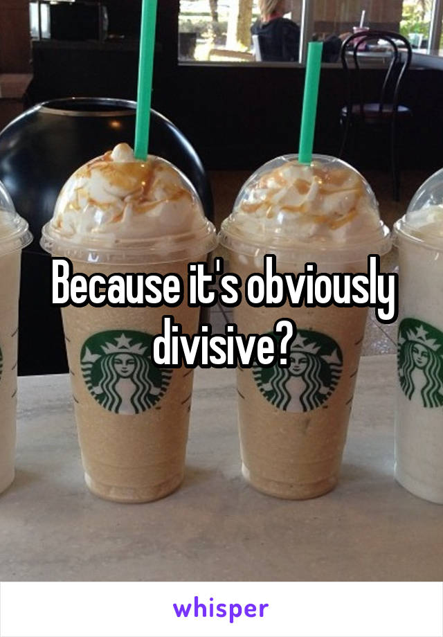 Because it's obviously divisive?