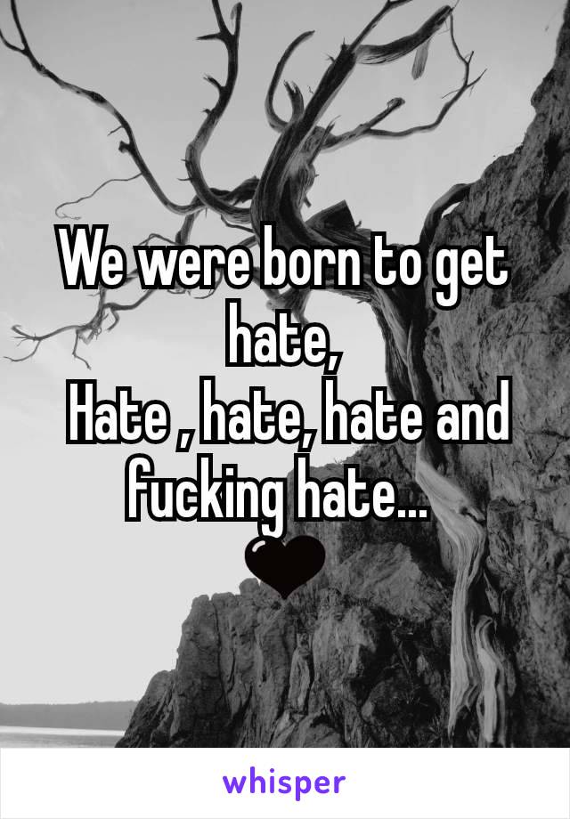 We were born to get hate,
 Hate , hate, hate and fucking hate... 
🖤