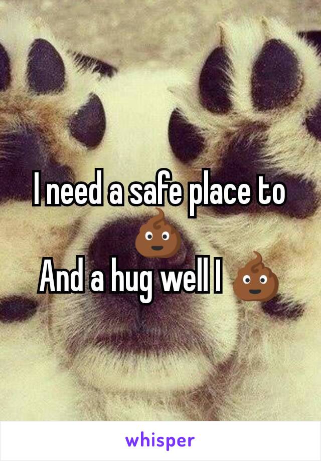 I need a safe place to 💩 
And a hug well I 💩