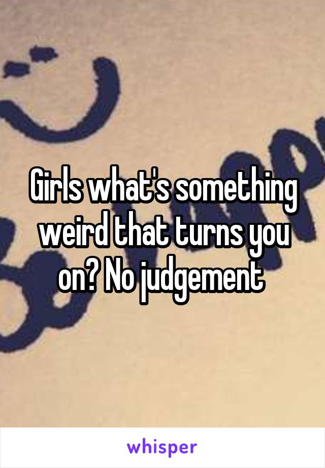 Girls what's something weird that turns you on? No judgement 