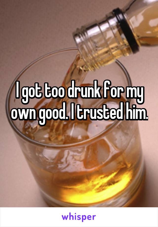 I got too drunk for my own good. I trusted him. 