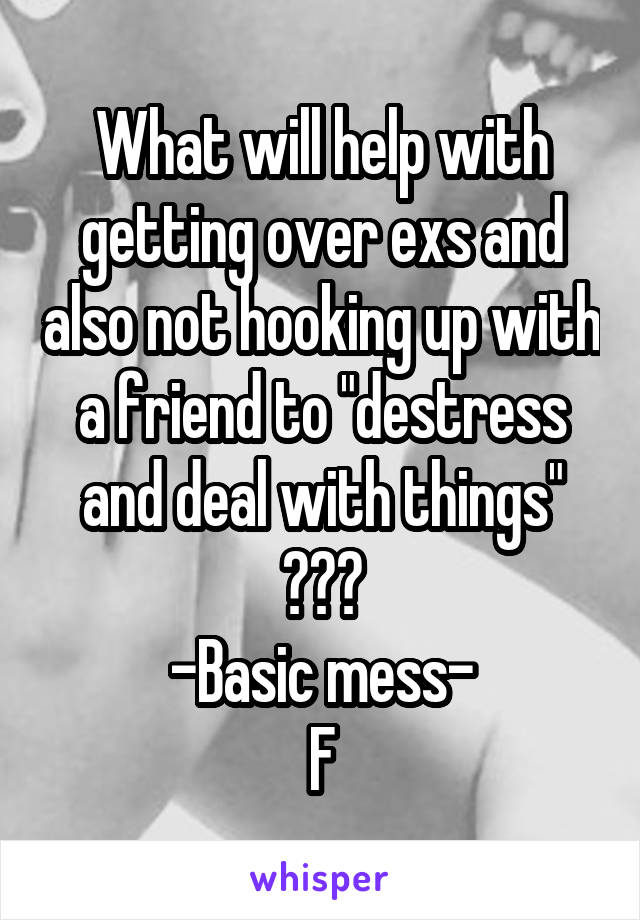 What will help with getting over exs and also not hooking up with a friend to "destress and deal with things" ???
-Basic mess-
F