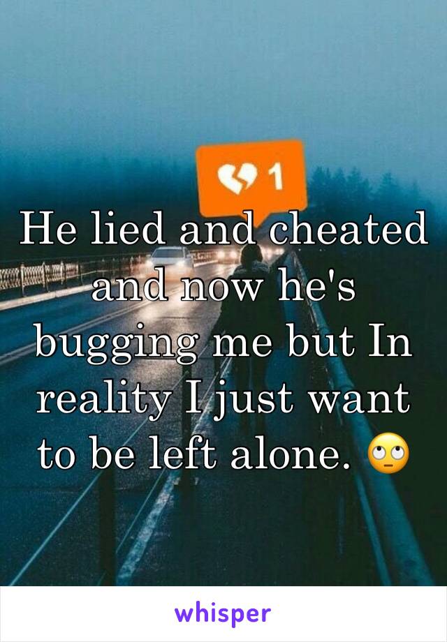 He lied and cheated and now he's bugging me but In reality I just want to be left alone. 🙄