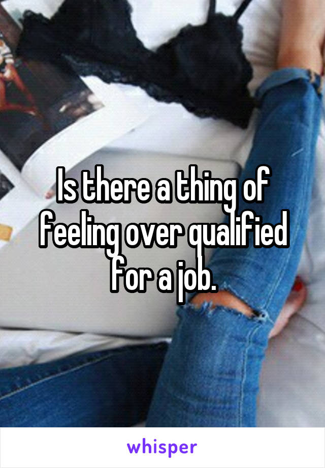 Is there a thing of feeling over qualified for a job.