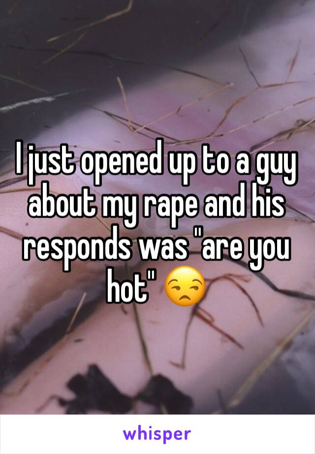 I just opened up to a guy about my rape and his responds was "are you hot" 😒