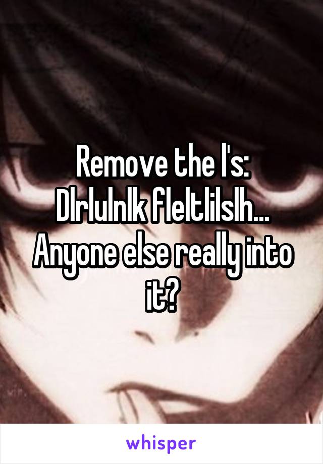 Remove the l's:
Dlrlulnlk fleltlilslh...
Anyone else really into it?