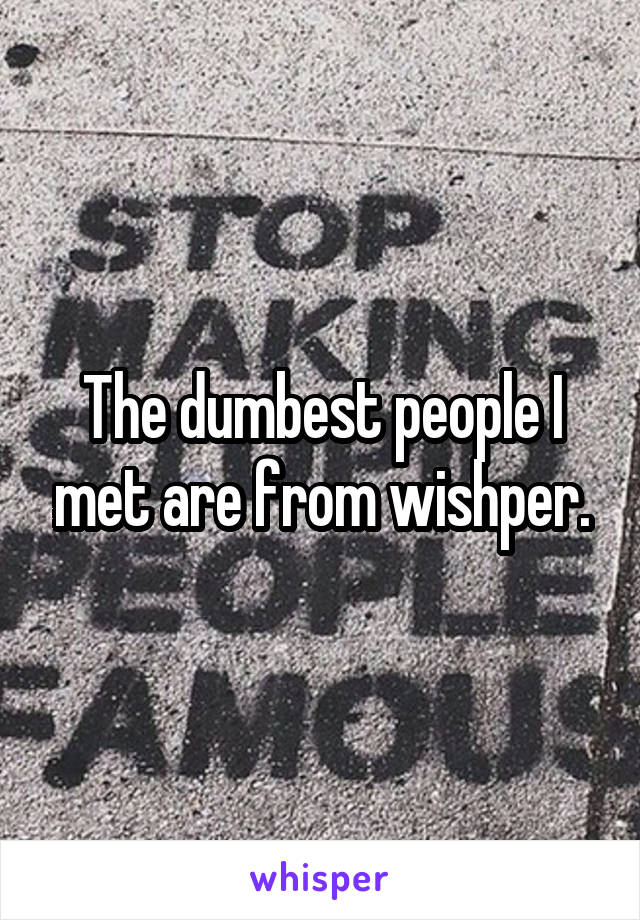 The dumbest people I met are from wishper.