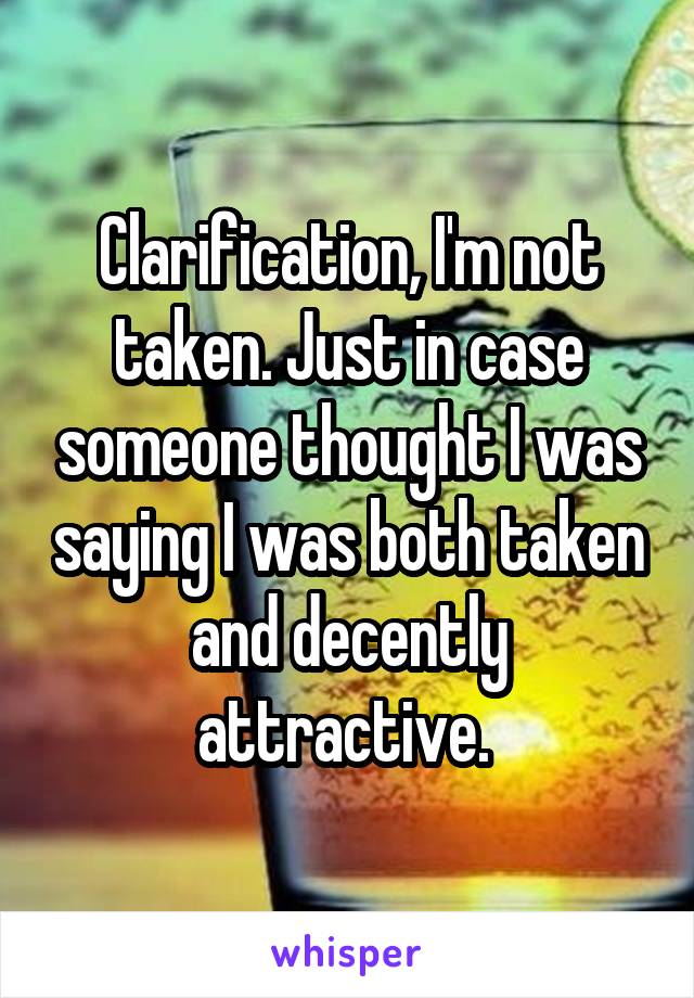 Clarification, I'm not taken. Just in case someone thought I was saying I was both taken and decently attractive. 