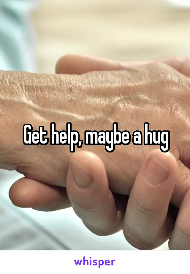 Get help, maybe a hug