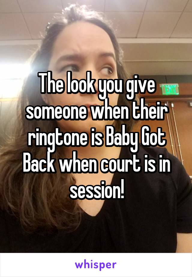 The look you give someone when their ringtone is Baby Got Back when court is in session!