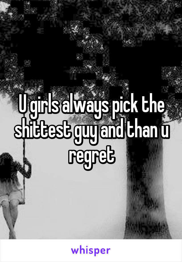 U girls always pick the shittest guy and than u regret