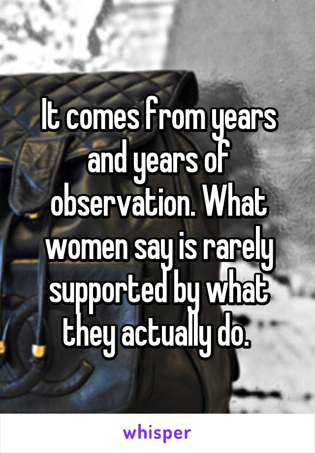 It comes from years and years of observation. What women say is rarely supported by what they actually do. 