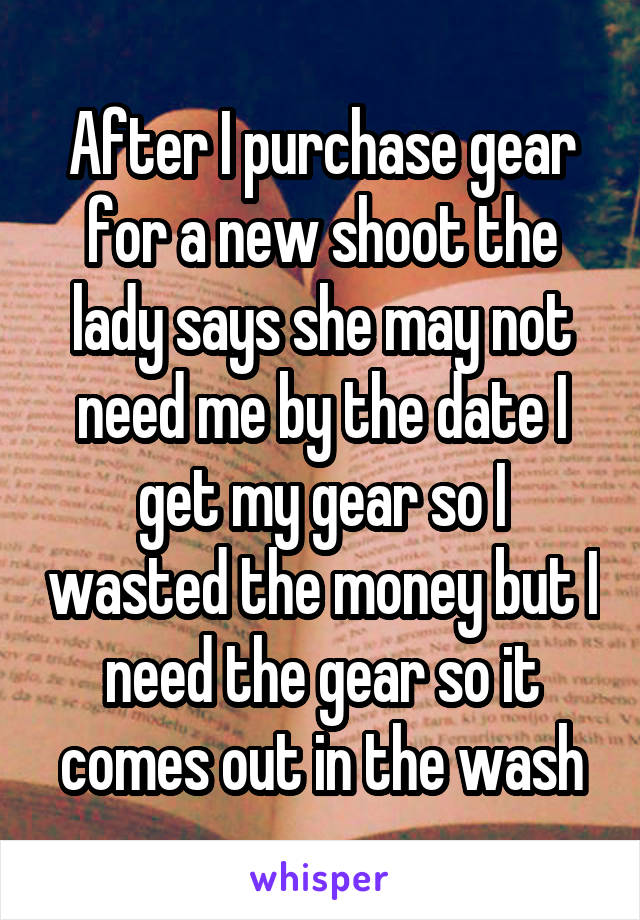 After I purchase gear for a new shoot the lady says she may not need me by the date I get my gear so I wasted the money but I need the gear so it comes out in the wash