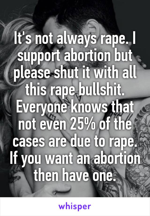 It's not always rape. I support abortion but please shut it with all this rape bullshit. Everyone knows that not even 25% of the cases are due to rape. If you want an abortion then have one.