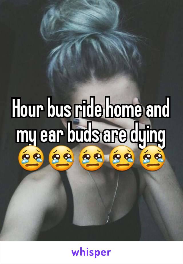 Hour bus ride home and my ear buds are dying 😢😢😢😢😢