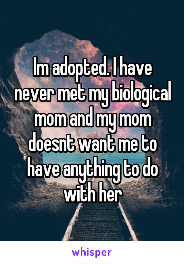 Im adopted. I have never met my biological mom and my mom doesnt want me to have anything to do with her