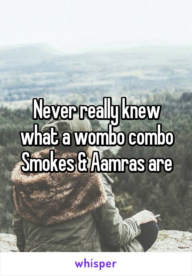 Never really knew what a wombo combo
Smokes & Aamras are