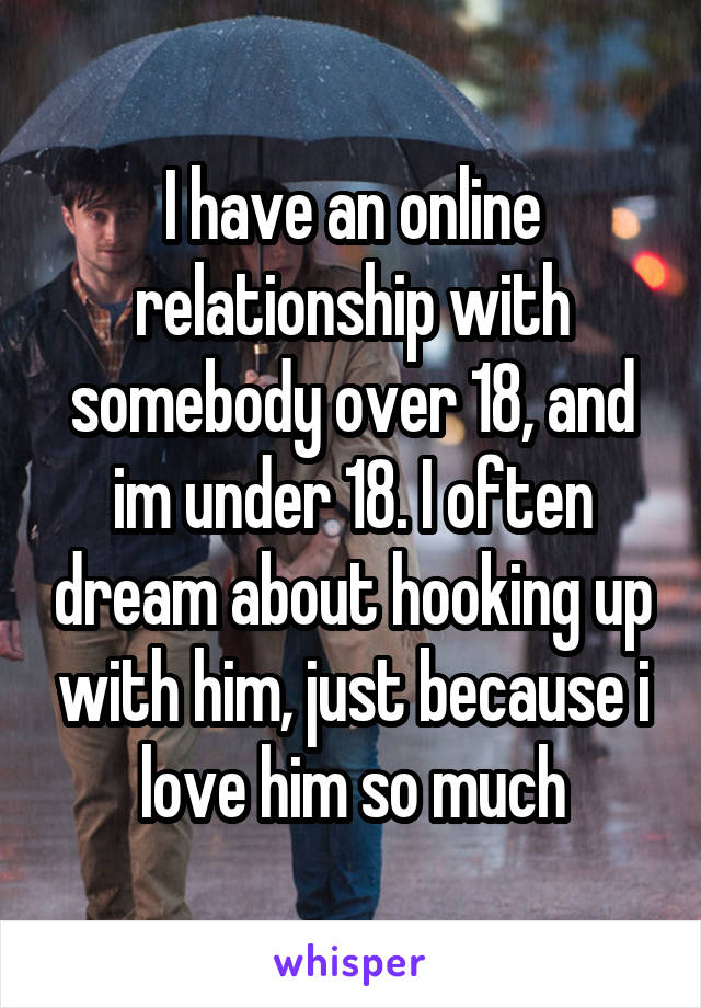 I have an online relationship with somebody over 18, and im under 18. I often dream about hooking up with him, just because i love him so much