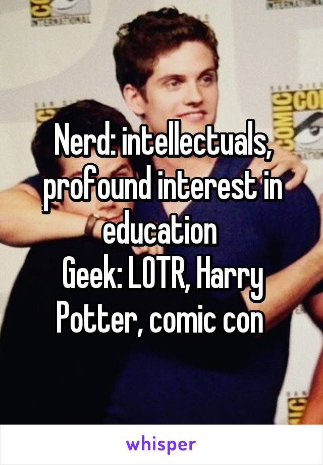 Nerd: intellectuals, profound interest in education 
Geek: LOTR, Harry Potter, comic con 