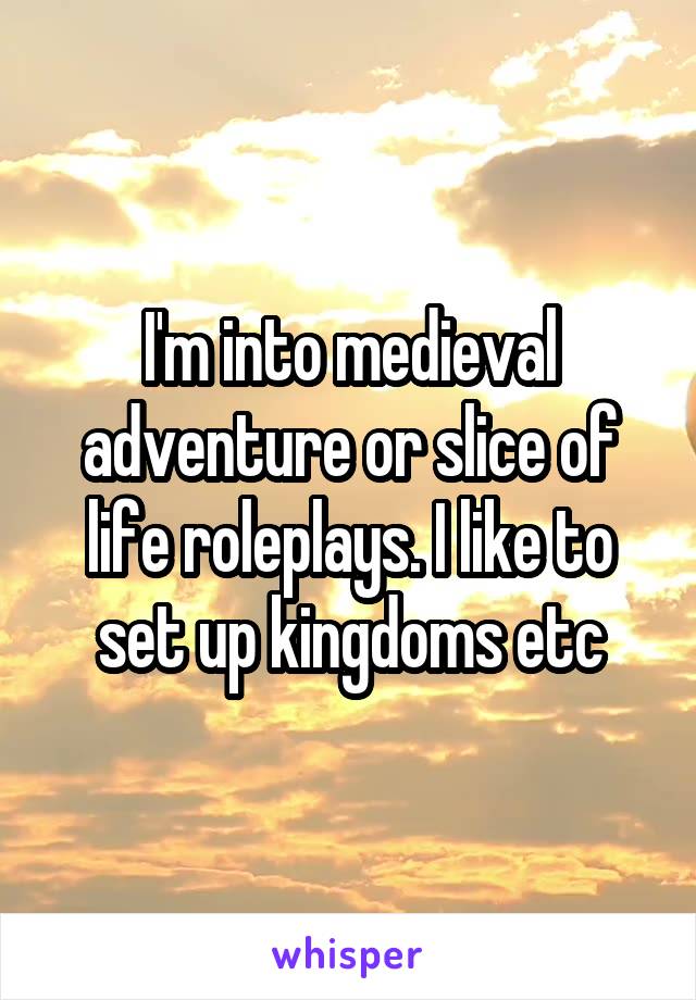 I'm into medieval adventure or slice of life roleplays. I like to set up kingdoms etc