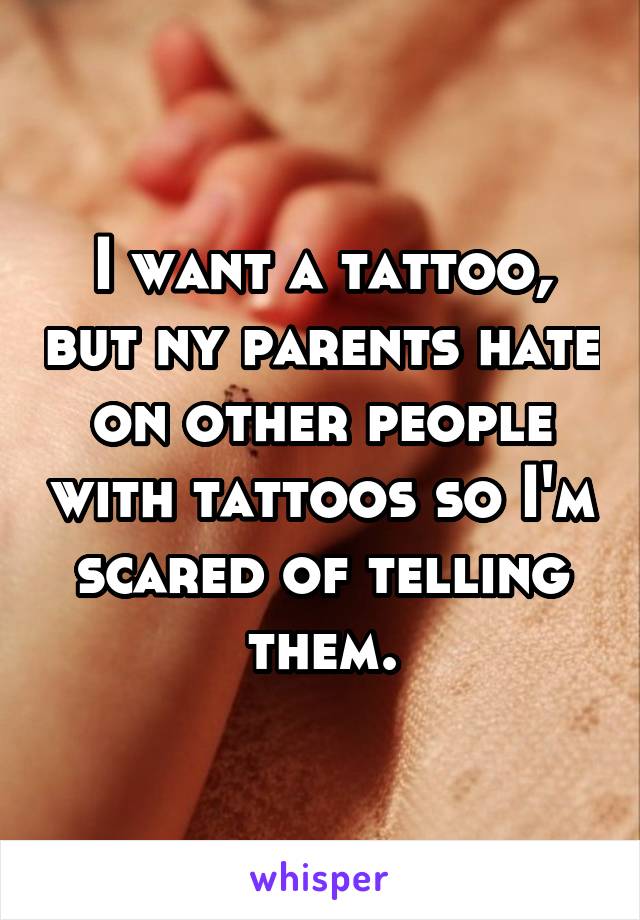 I want a tattoo, but ny parents hate on other people with tattoos so I'm scared of telling them.