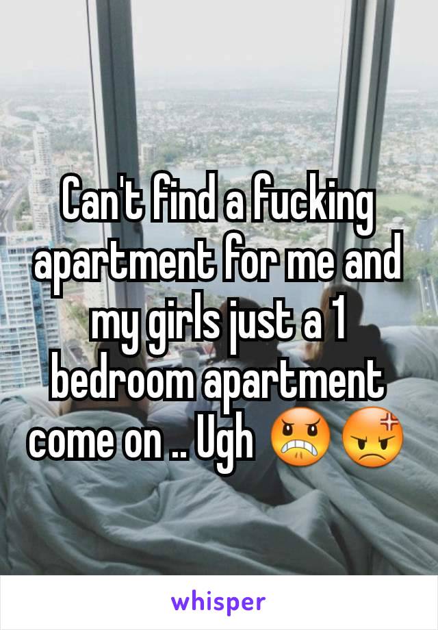 Can't find a fucking apartment for me and my girls just a 1 bedroom apartment come on .. Ugh 😠😡