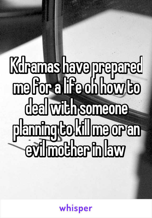 Kdramas have prepared me for a life oh how to deal with someone planning to kill me or an evil mother in law 