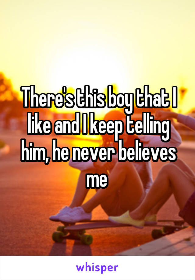 There's this boy that I like and I keep telling him, he never believes me 