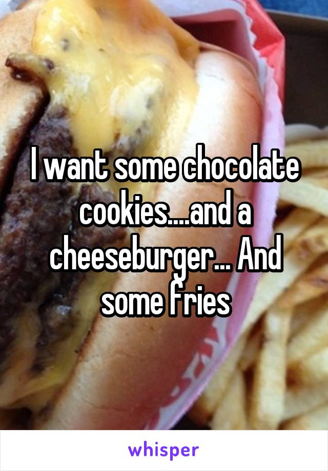 I want some chocolate cookies....and a cheeseburger... And some fries