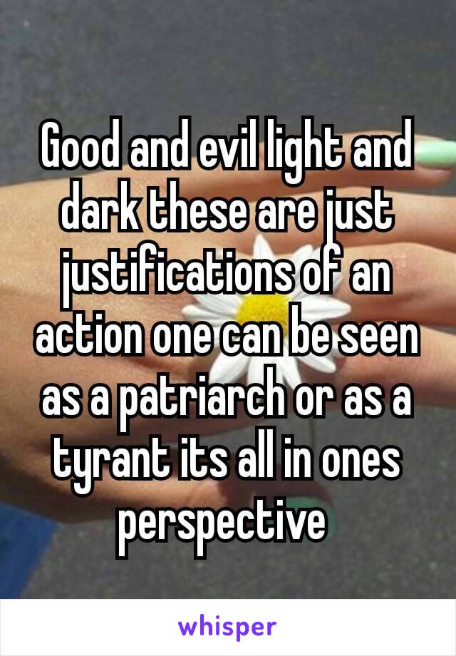 Good and evil light and dark these are just justifications of an action one can be seen as a patriarch​ or as a tyrant its all in ones perspective 