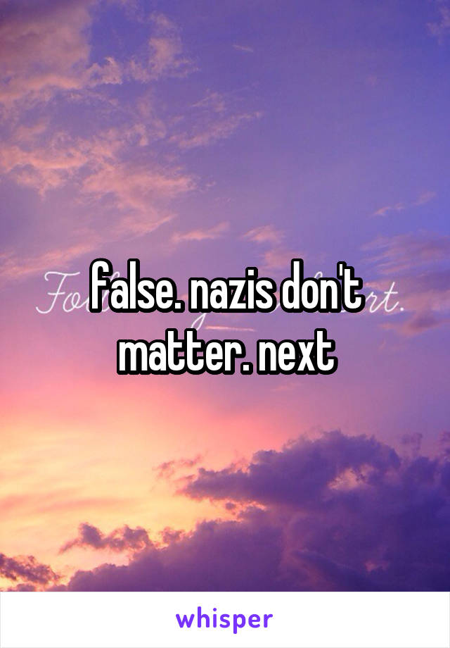 false. nazis don't matter. next