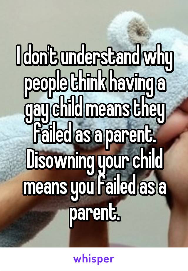 I don't understand why people think having a gay child means they failed as a parent. Disowning your child means you failed as a parent.