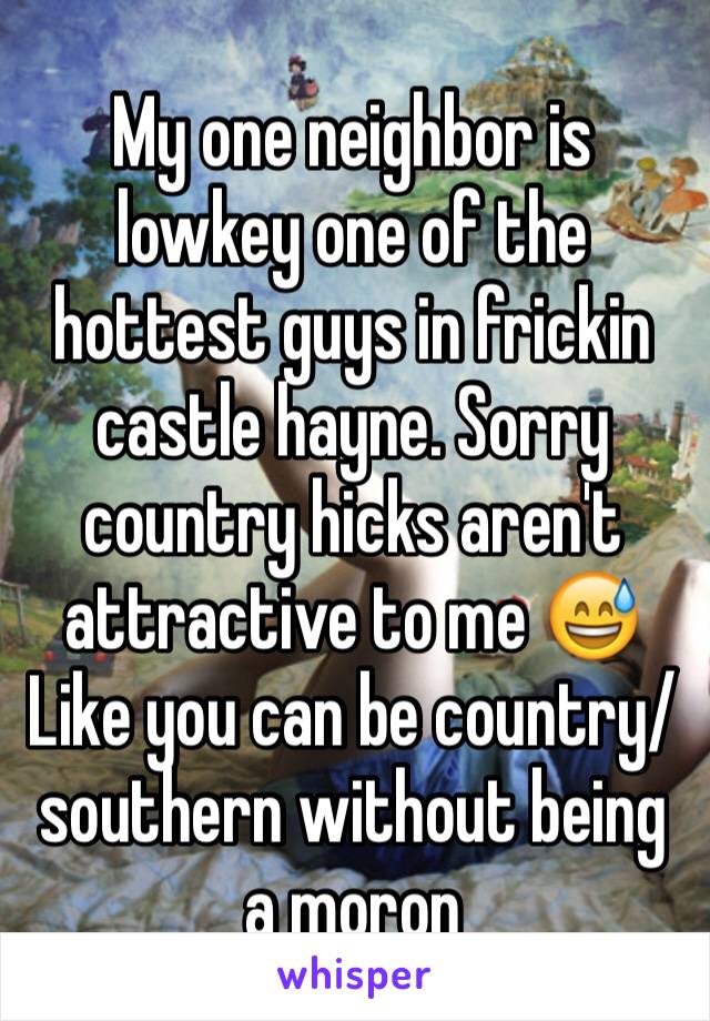 My one neighbor is lowkey one of the hottest guys in frickin castle hayne. Sorry country hicks aren't attractive to me 😅
Like you can be country/ southern without being a moron