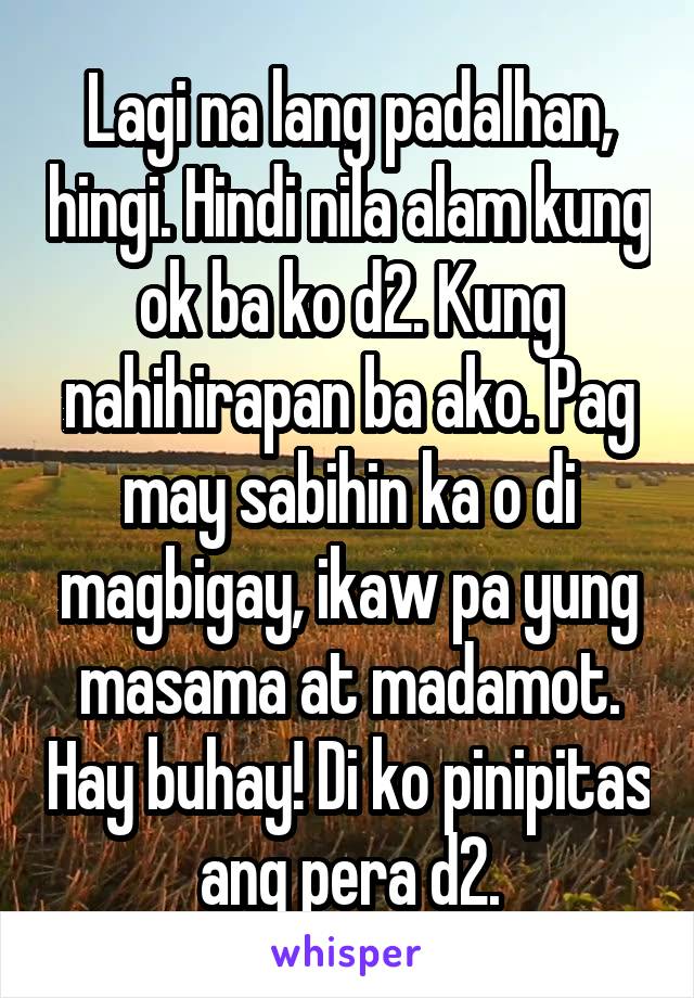 Lagi na lang padalhan, hingi. Hindi nila alam kung ok ba ko d2. Kung nahihirapan ba ako. Pag may sabihin ka o di magbigay, ikaw pa yung masama at madamot. Hay buhay! Di ko pinipitas ang pera d2.