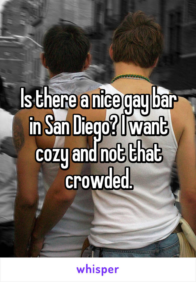 Is there a nice gay bar in San Diego? I want cozy and not that crowded.