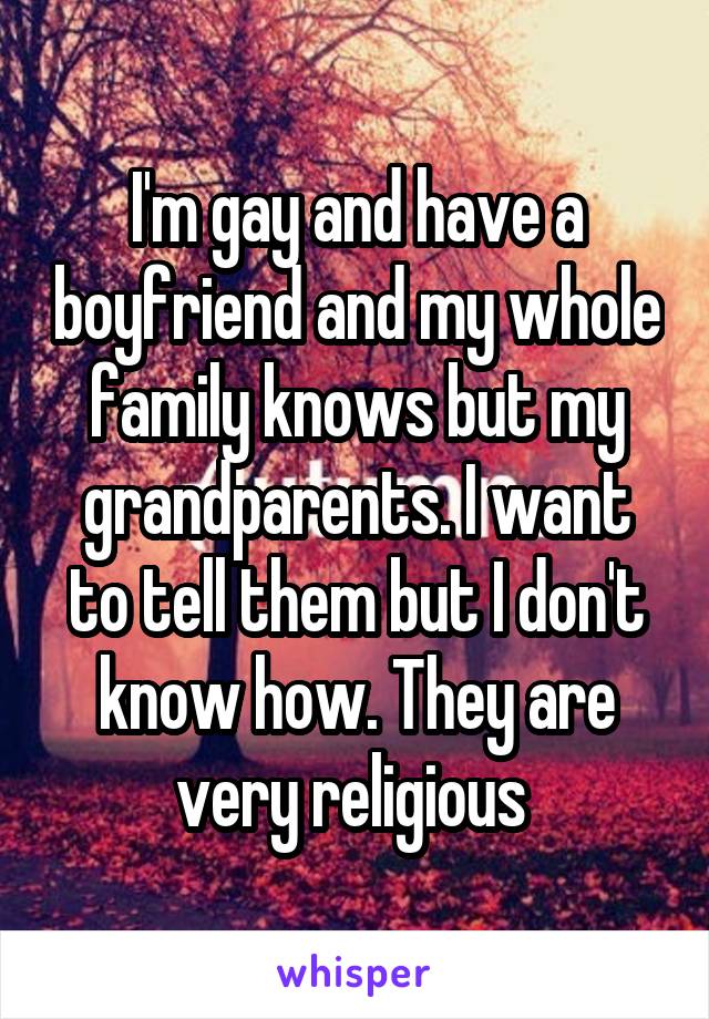 I'm gay and have a boyfriend and my whole family knows but my grandparents. I want to tell them but I don't know how. They are very religious 