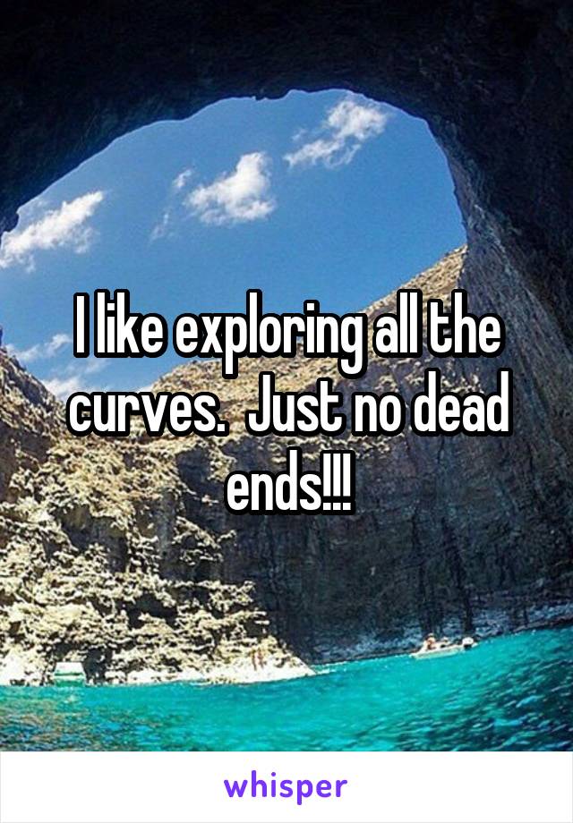 I like exploring all the curves.  Just no dead ends!!!