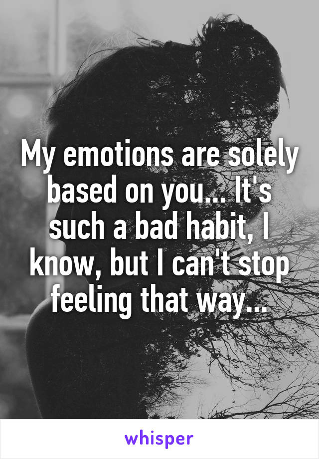 My emotions are solely based on you... It's such a bad habit, I know, but I can't stop feeling that way...