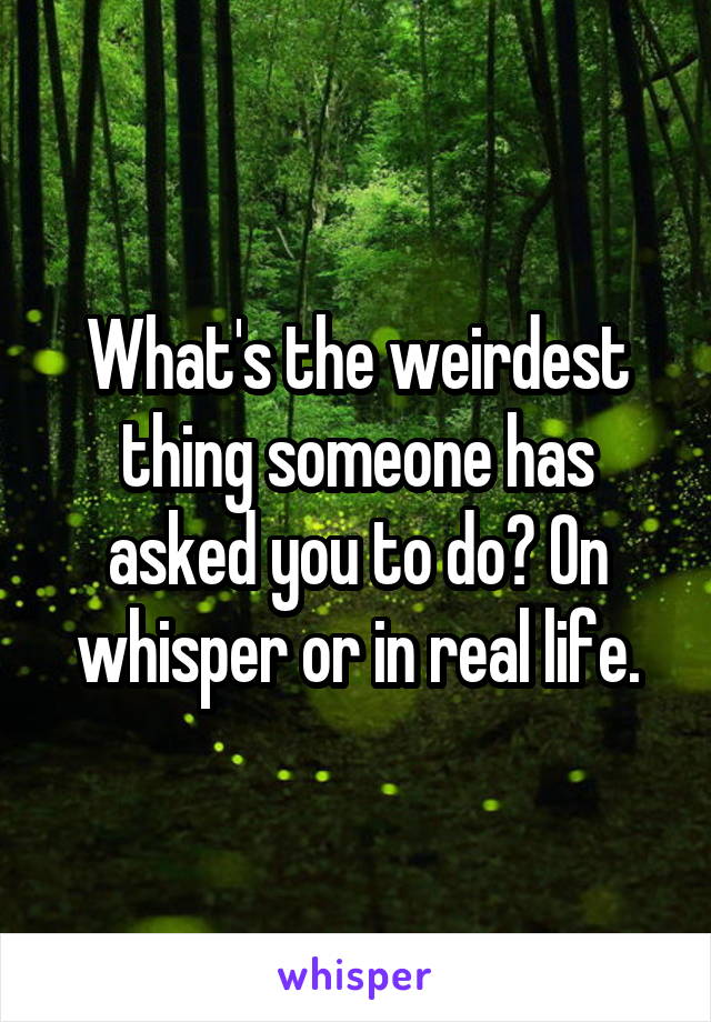 What's the weirdest thing someone has asked you to do? On whisper or in real life.